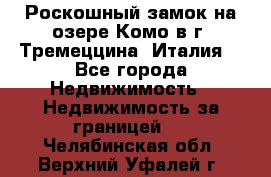 Роскошный замок на озере Комо в г. Тремеццина (Италия) - Все города Недвижимость » Недвижимость за границей   . Челябинская обл.,Верхний Уфалей г.